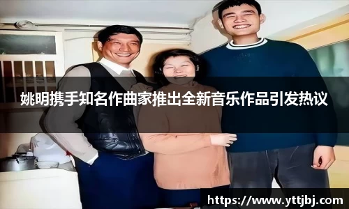 姚明携手知名作曲家推出全新音乐作品引发热议